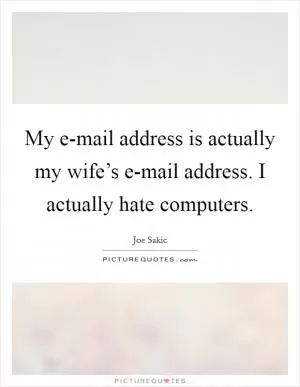 My e-mail address is actually my wife’s e-mail address. I actually hate computers Picture Quote #1