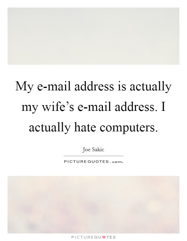 My e-mail address is actually my wife's e-mail address. I actually hate computers. Picture Quote #1