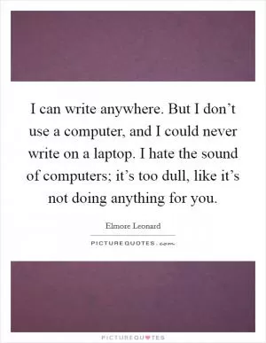 I can write anywhere. But I don’t use a computer, and I could never write on a laptop. I hate the sound of computers; it’s too dull, like it’s not doing anything for you Picture Quote #1