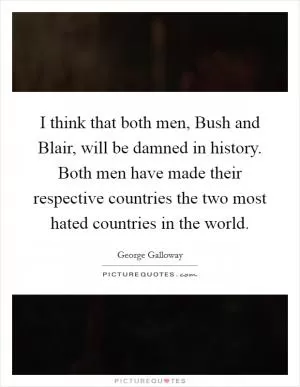 I think that both men, Bush and Blair, will be damned in history. Both men have made their respective countries the two most hated countries in the world Picture Quote #1