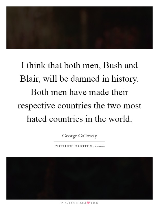 I think that both men, Bush and Blair, will be damned in history. Both men have made their respective countries the two most hated countries in the world. Picture Quote #1