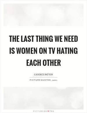 The last thing we need is women on TV hating each other Picture Quote #1
