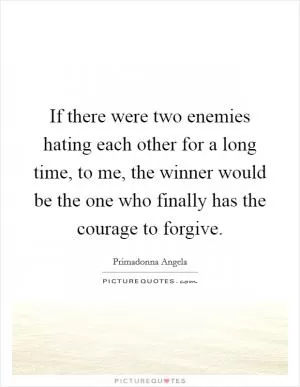If there were two enemies hating each other for a long time, to me, the winner would be the one who finally has the courage to forgive Picture Quote #1