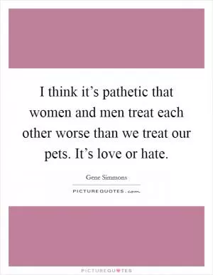 I think it’s pathetic that women and men treat each other worse than we treat our pets. It’s love or hate Picture Quote #1