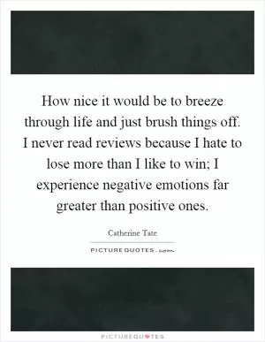 How nice it would be to breeze through life and just brush things off. I never read reviews because I hate to lose more than I like to win; I experience negative emotions far greater than positive ones Picture Quote #1