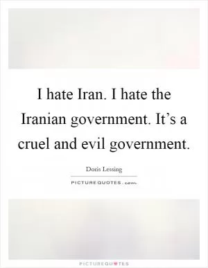 I hate Iran. I hate the Iranian government. It’s a cruel and evil government Picture Quote #1