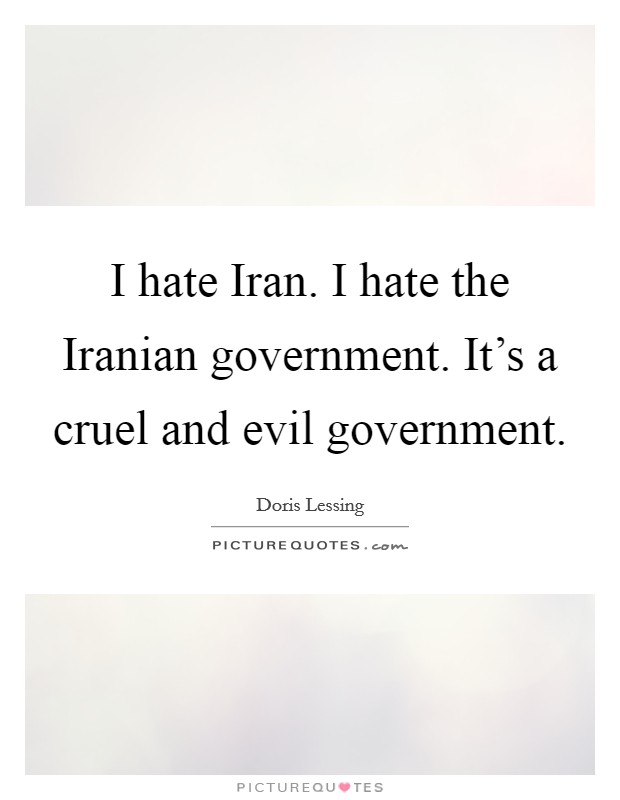 I hate Iran. I hate the Iranian government. It's a cruel and evil government. Picture Quote #1