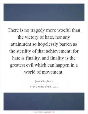 There is no tragedy more woeful than the victory of hate, nor any attainment so hopelessly barren as the sterility of that achievement; for hate is finality, and finality is the greatest evil which can happen in a world of movement Picture Quote #1