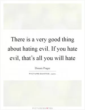 There is a very good thing about hating evil. If you hate evil, that’s all you will hate Picture Quote #1