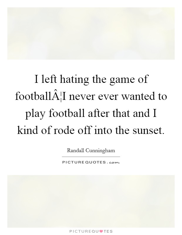 I left hating the game of footballÂ¦I never ever wanted to play football after that and I kind of rode off into the sunset. Picture Quote #1