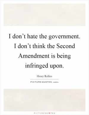 I don’t hate the government. I don’t think the Second Amendment is being infringed upon Picture Quote #1
