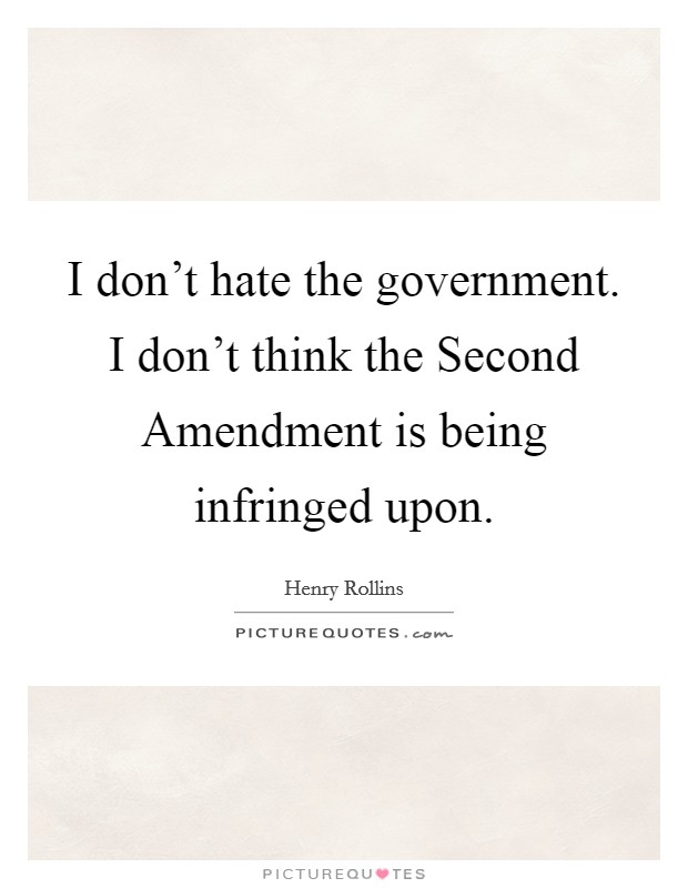 I don't hate the government. I don't think the Second Amendment is being infringed upon. Picture Quote #1