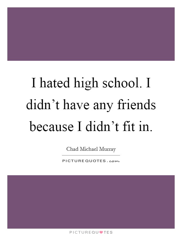 I hated high school. I didn't have any friends because I didn't fit in. Picture Quote #1