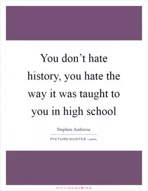 You don’t hate history, you hate the way it was taught to you in high school Picture Quote #1