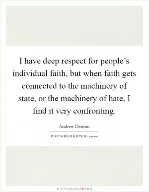I have deep respect for people’s individual faith, but when faith gets connected to the machinery of state, or the machinery of hate, I find it very confronting Picture Quote #1