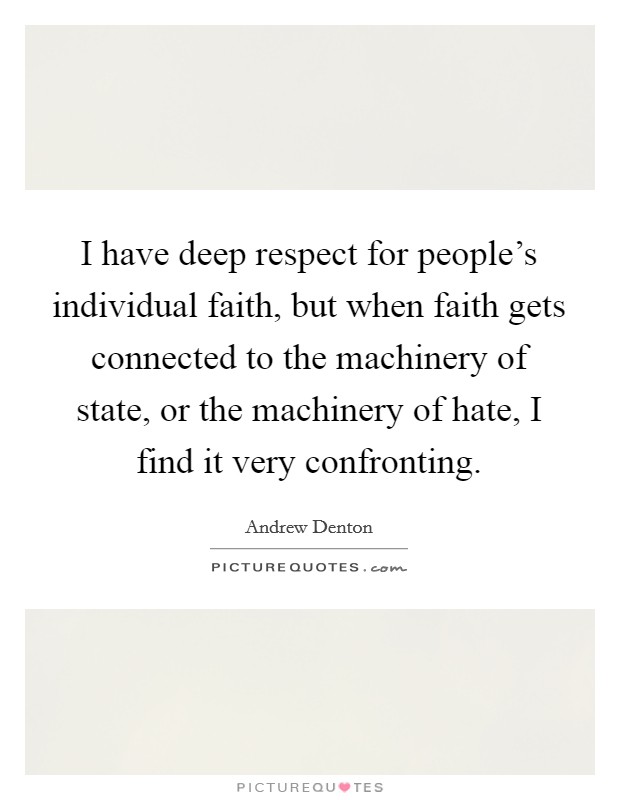 I have deep respect for people's individual faith, but when faith gets connected to the machinery of state, or the machinery of hate, I find it very confronting. Picture Quote #1