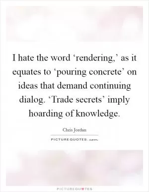 I hate the word ‘rendering,’ as it equates to ‘pouring concrete’ on ideas that demand continuing dialog. ‘Trade secrets’ imply hoarding of knowledge Picture Quote #1