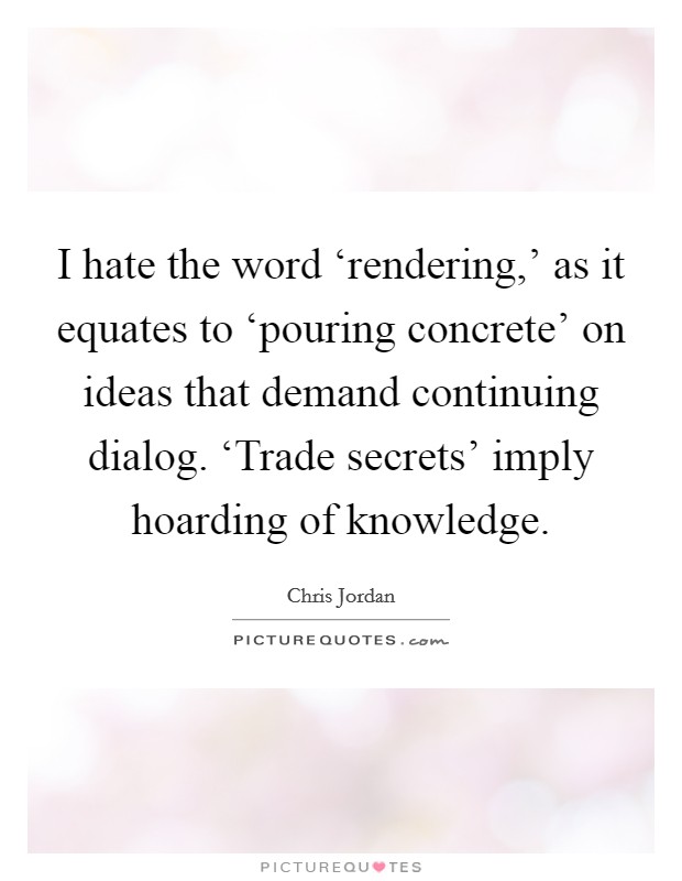 I hate the word ‘rendering,' as it equates to ‘pouring concrete' on ideas that demand continuing dialog. ‘Trade secrets' imply hoarding of knowledge. Picture Quote #1