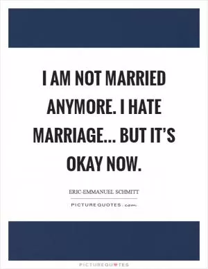I am not married anymore. I hate marriage... but it’s okay now Picture Quote #1