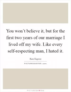 You won’t believe it, but for the first two years of our marriage I lived off my wife. Like every self-respecting man, I hated it Picture Quote #1