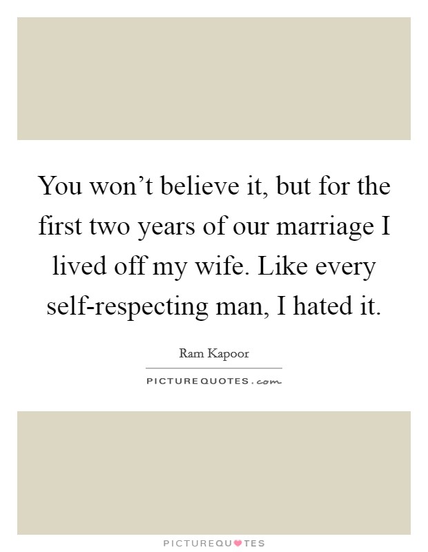You won't believe it, but for the first two years of our marriage I lived off my wife. Like every self-respecting man, I hated it. Picture Quote #1