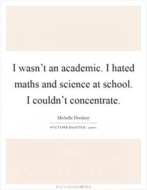 I wasn’t an academic. I hated maths and science at school. I couldn’t concentrate Picture Quote #1