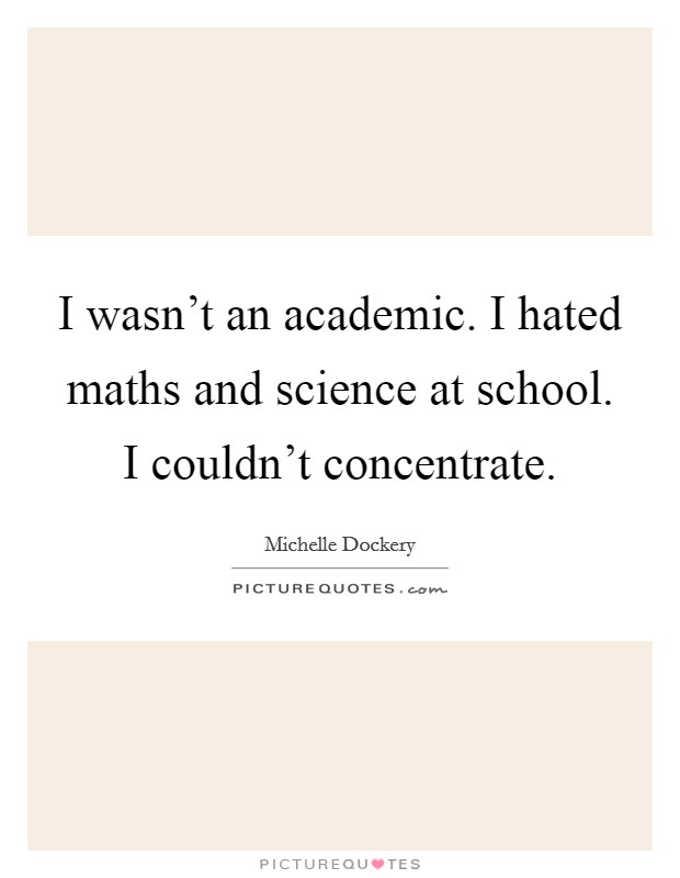 I wasn't an academic. I hated maths and science at school. I couldn't concentrate. Picture Quote #1