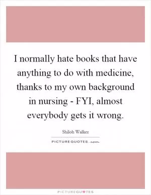 I normally hate books that have anything to do with medicine, thanks to my own background in nursing - FYI, almost everybody gets it wrong Picture Quote #1