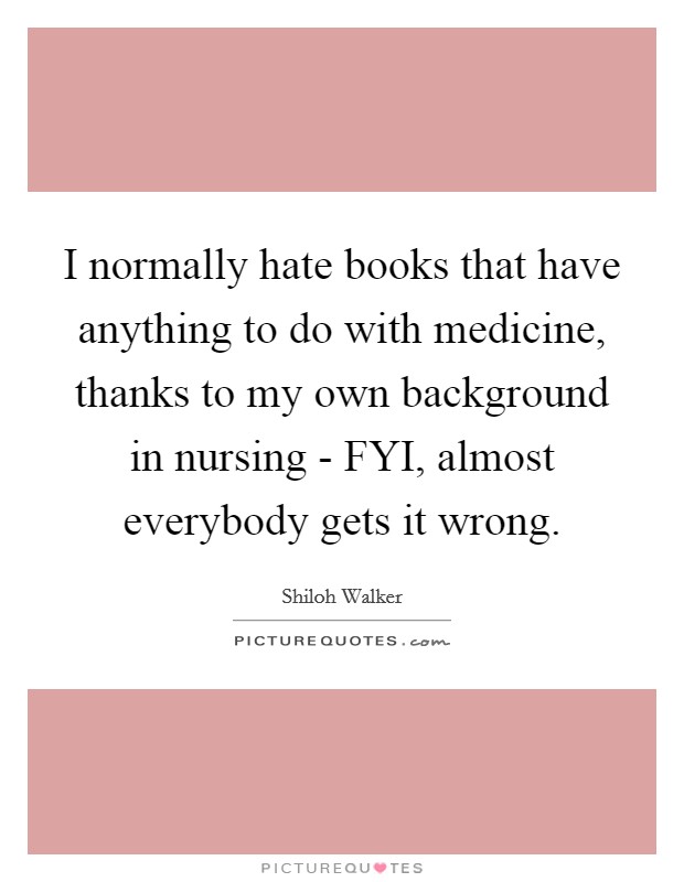 I normally hate books that have anything to do with medicine, thanks to my own background in nursing - FYI, almost everybody gets it wrong. Picture Quote #1