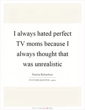 I always hated perfect TV moms because I always thought that was unrealistic Picture Quote #1