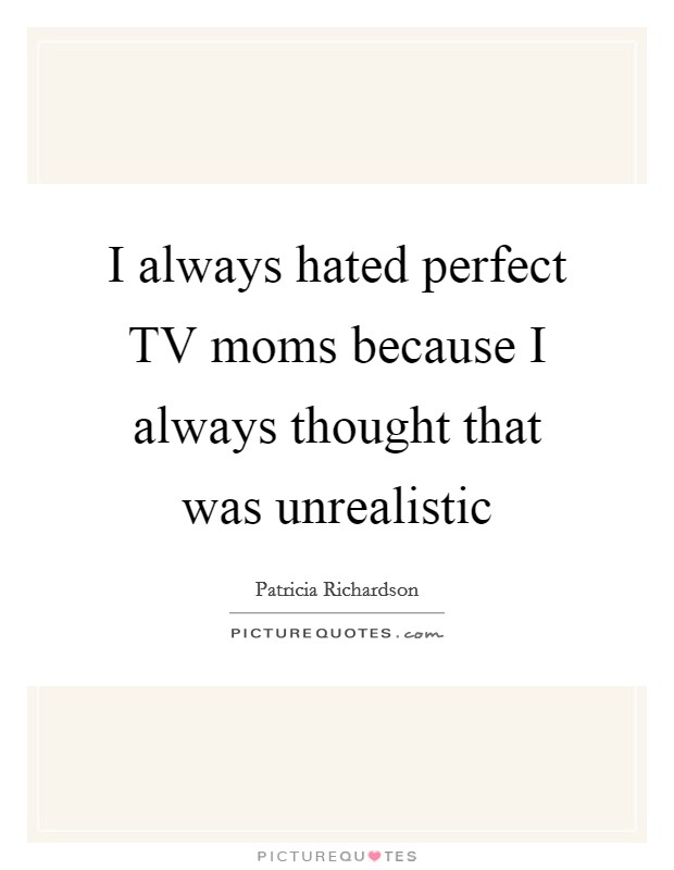 I always hated perfect TV moms because I always thought that was unrealistic Picture Quote #1