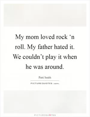 My mom loved rock ‘n roll. My father hated it. We couldn’t play it when he was around Picture Quote #1