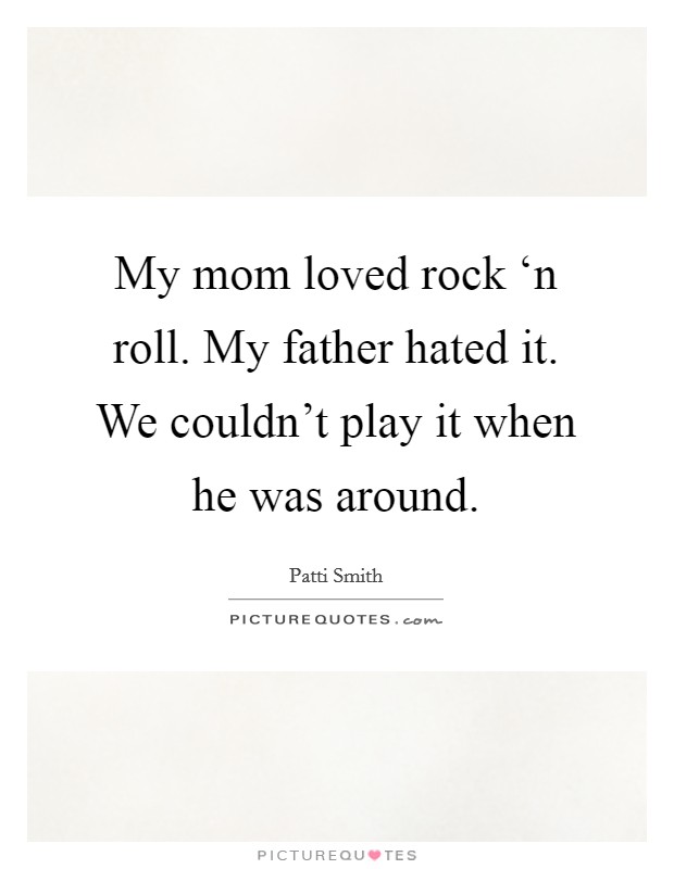 My mom loved rock ‘n roll. My father hated it. We couldn't play it when he was around. Picture Quote #1