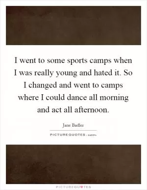 I went to some sports camps when I was really young and hated it. So I changed and went to camps where I could dance all morning and act all afternoon Picture Quote #1