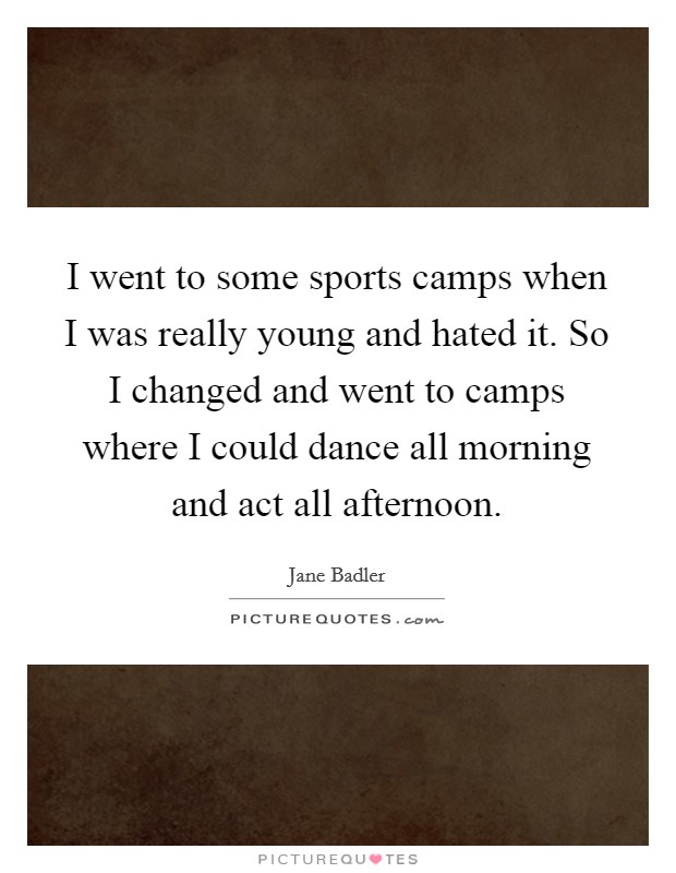 I went to some sports camps when I was really young and hated it. So I changed and went to camps where I could dance all morning and act all afternoon. Picture Quote #1