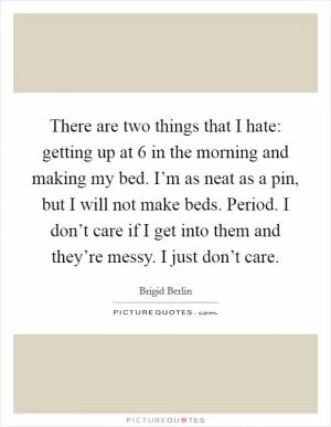 There are two things that I hate: getting up at 6 in the morning and making my bed. I’m as neat as a pin, but I will not make beds. Period. I don’t care if I get into them and they’re messy. I just don’t care Picture Quote #1