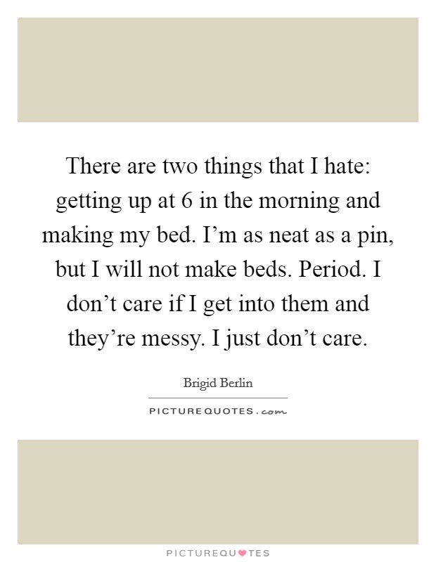 There are two things that I hate: getting up at 6 in the morning and making my bed. I'm as neat as a pin, but I will not make beds. Period. I don't care if I get into them and they're messy. I just don't care. Picture Quote #1