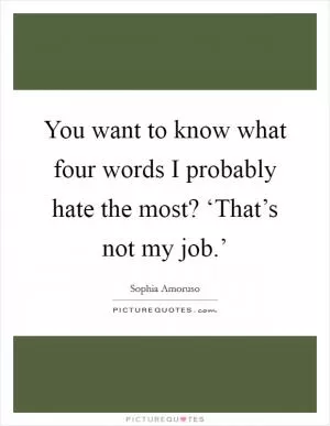 You want to know what four words I probably hate the most? ‘That’s not my job.’ Picture Quote #1