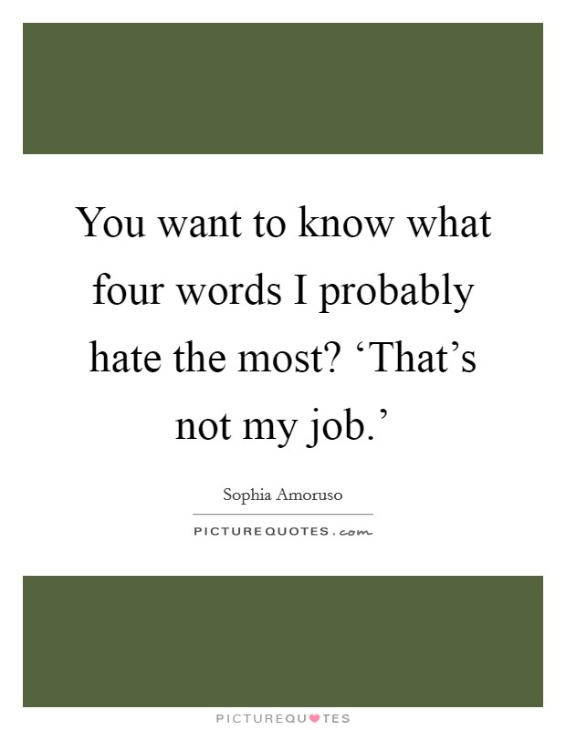 You want to know what four words I probably hate the most? ‘That's not my job.' Picture Quote #1