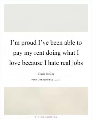 I’m proud I’ve been able to pay my rent doing what I love because I hate real jobs Picture Quote #1