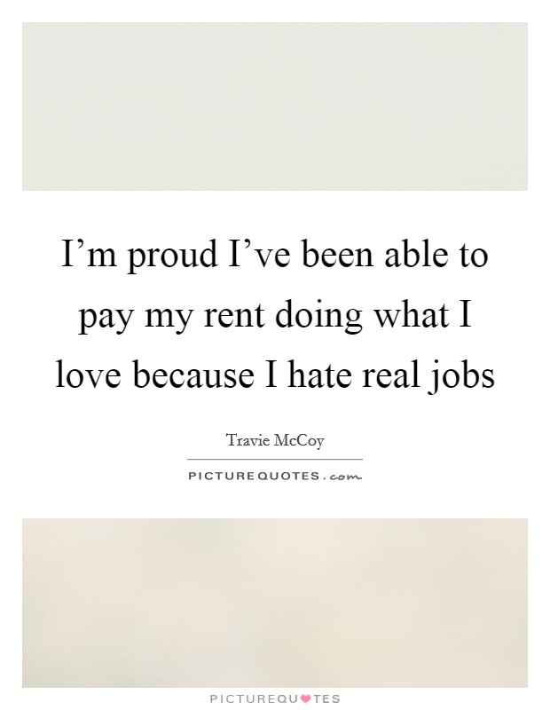 I'm proud I've been able to pay my rent doing what I love because I hate real jobs Picture Quote #1