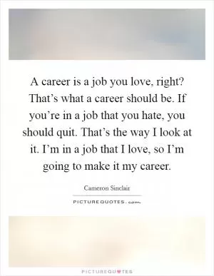 A career is a job you love, right? That’s what a career should be. If you’re in a job that you hate, you should quit. That’s the way I look at it. I’m in a job that I love, so I’m going to make it my career Picture Quote #1