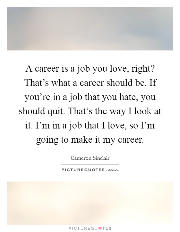 A career is a job you love, right? That's what a career should be. If you're in a job that you hate, you should quit. That's the way I look at it. I'm in a job that I love, so I'm going to make it my career. Picture Quote #1