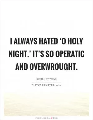 I always hated ‘O Holy Night.’ It’s so operatic and overwrought Picture Quote #1