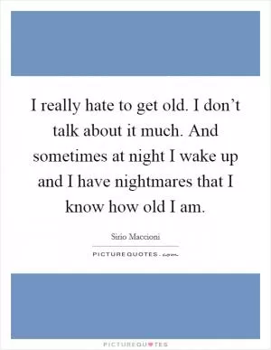 I really hate to get old. I don’t talk about it much. And sometimes at night I wake up and I have nightmares that I know how old I am Picture Quote #1