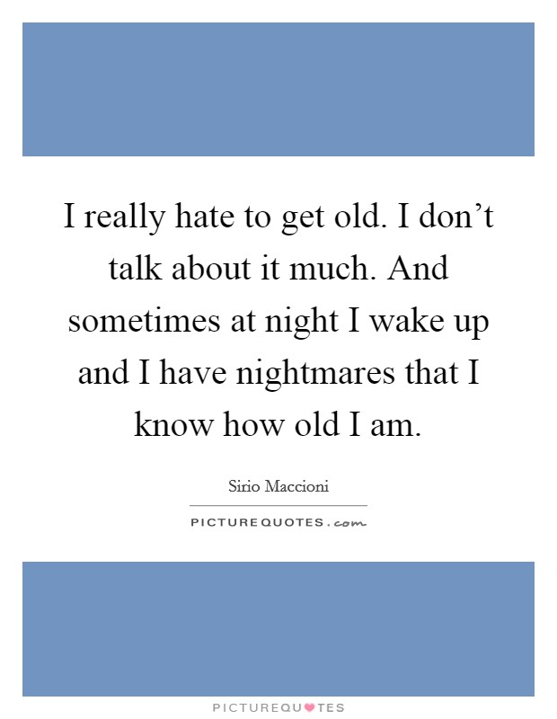 I really hate to get old. I don't talk about it much. And sometimes at night I wake up and I have nightmares that I know how old I am. Picture Quote #1