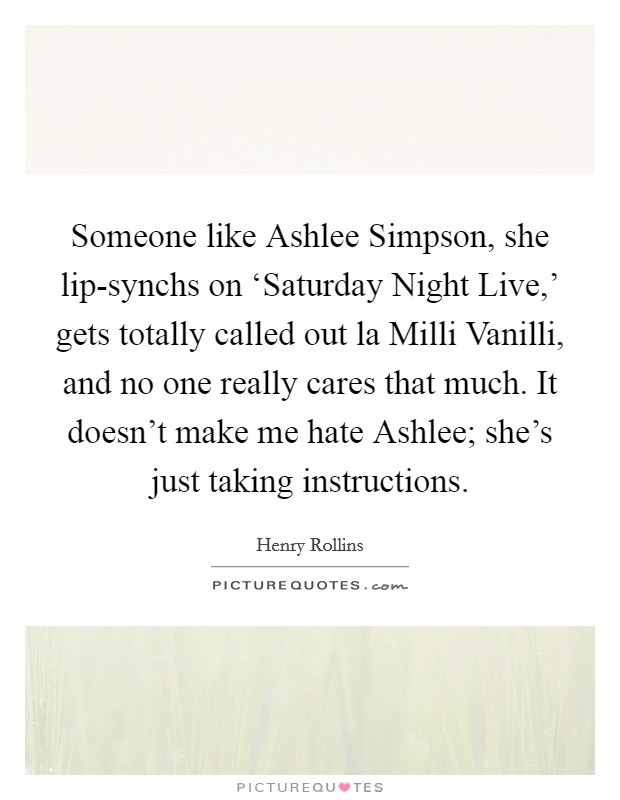 Someone like Ashlee Simpson, she lip-synchs on ‘Saturday Night Live,' gets totally called out la Milli Vanilli, and no one really cares that much. It doesn't make me hate Ashlee; she's just taking instructions. Picture Quote #1