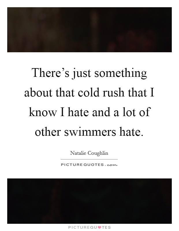 There's just something about that cold rush that I know I hate and a lot of other swimmers hate. Picture Quote #1