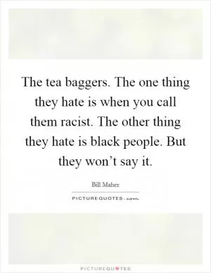 The tea baggers. The one thing they hate is when you call them racist. The other thing they hate is black people. But they won’t say it Picture Quote #1