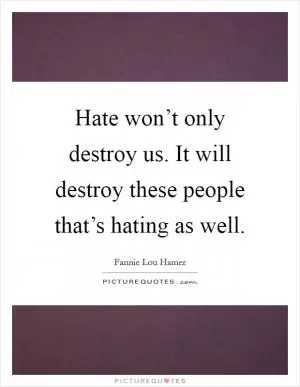 Hate won’t only destroy us. It will destroy these people that’s hating as well Picture Quote #1